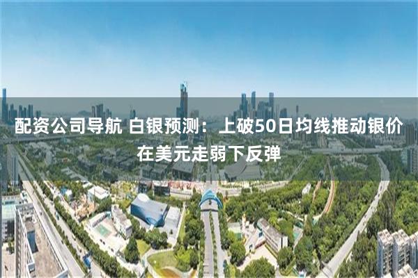 配资公司导航 白银预测：上破50日均线推动银价在美元走弱下反弹