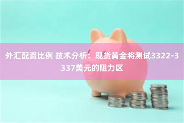外汇配资比例 技术分析：现货黄金将测试3322-3337美元的阻力区