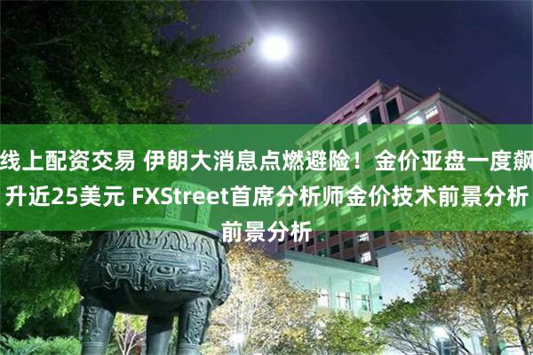 线上配资交易 伊朗大消息点燃避险！金价亚盘一度飙升近25美元 FXStreet首席分析师金价技术前景分析