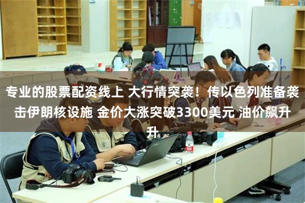 专业的股票配资线上 大行情突袭！传以色列准备袭击伊朗核设施 金价大涨突破3300美元 油价飙升
