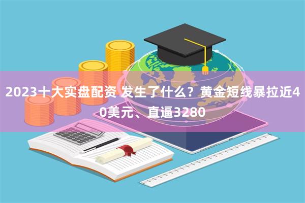 2023十大实盘配资 发生了什么？黄金短线暴拉近40美元、直逼3280