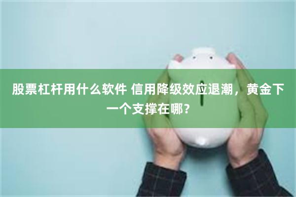 股票杠杆用什么软件 信用降级效应退潮，黄金下一个支撑在哪？