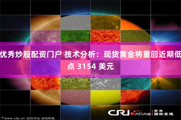 优秀炒股配资门户 技术分析：现货黄金将重回近期低点 3154 美元