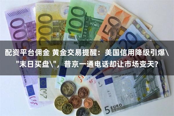 配资平台佣金 黄金交易提醒：美国信用降级引爆＂末日买盘＂，普京一通电话却让市场变天？