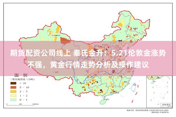 期货配资公司线上 秦氏金升：5.21伦敦金涨势不强，黄金行情走势分析及操作建议