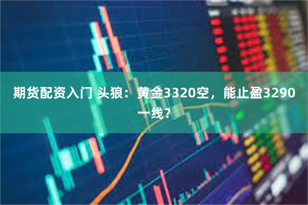 期货配资入门 头狼：黄金3320空，能止盈3290一线？