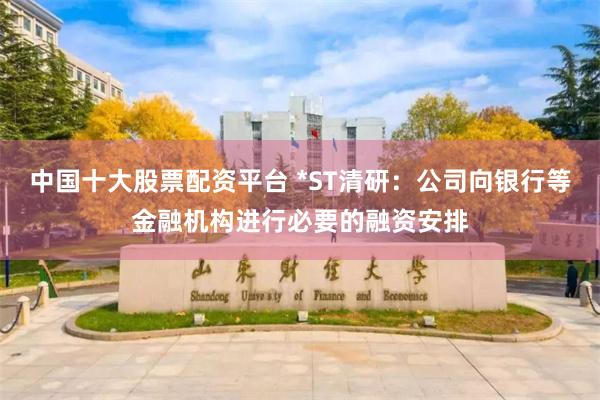 中国十大股票配资平台 *ST清研：公司向银行等金融机构进行必要的融资安排