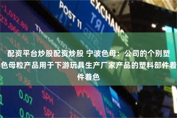 配资平台炒股配资炒股 宁波色母：公司的个别塑料色母粒产品用于下游玩具生产厂家产品的塑料部件着色