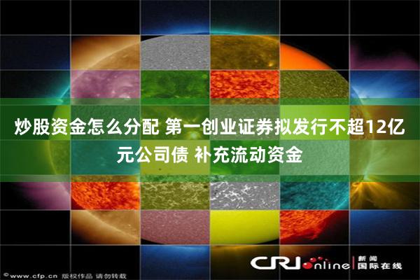 炒股资金怎么分配 第一创业证券拟发行不超12亿元公司债 补充流动资金