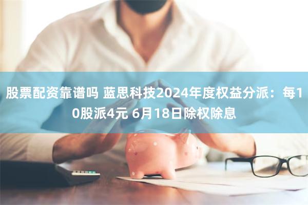 股票配资靠谱吗 蓝思科技2024年度权益分派：每10股派4元 6月18日除权除息