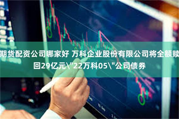 期货配资公司哪家好 万科企业股份有限公司将全额赎回29亿元＂22万科05＂公司债券