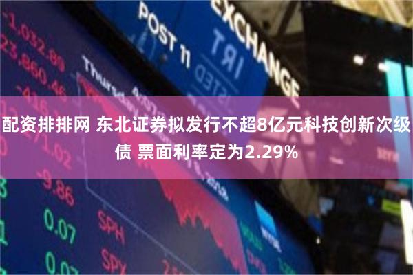 配资排排网 东北证券拟发行不超8亿元科技创新次级债 票面利率定为2.29%