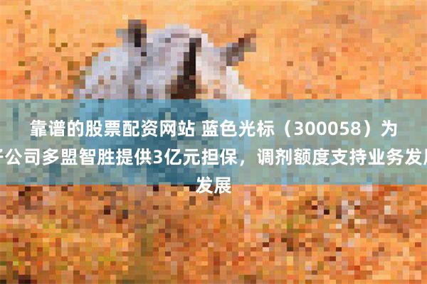 靠谱的股票配资网站 蓝色光标（300058）为子公司多盟智胜提供3亿元担保，调剂额度支持业务发展