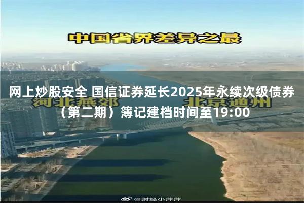 网上炒股安全 国信证券延长2025年永续次级债券（第二期）簿记建档时间至19:00