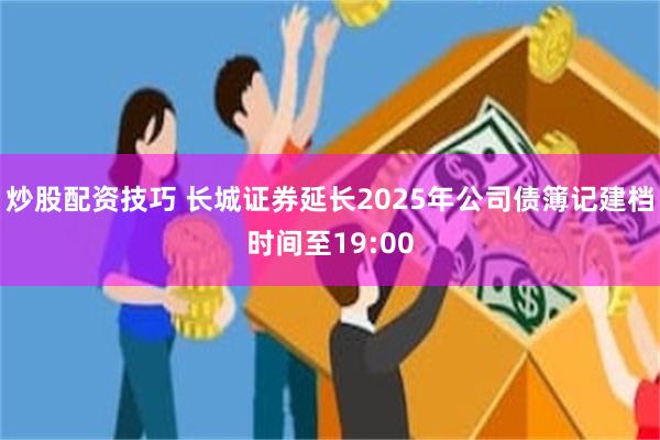 炒股配资技巧 长城证券延长2025年公司债簿记建档时间至19:00