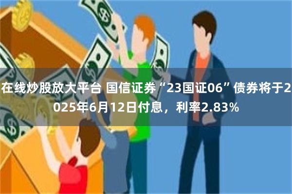 在线炒股放大平台 国信证券“23国证06”债券将于2025年6月12日付息，利率2.83%