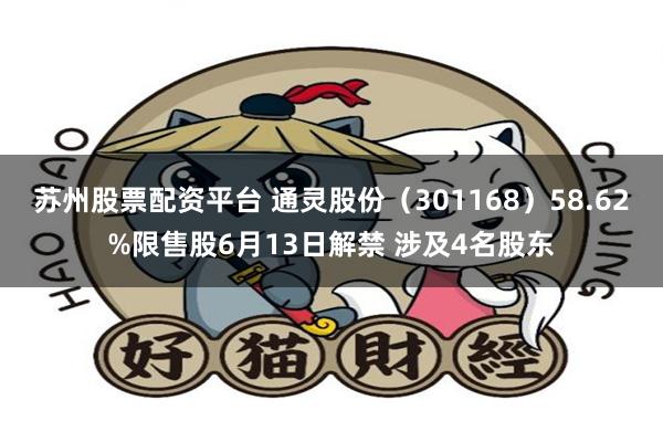 苏州股票配资平台 通灵股份（301168）58.62%限售股6月13日解禁 涉及4名股东