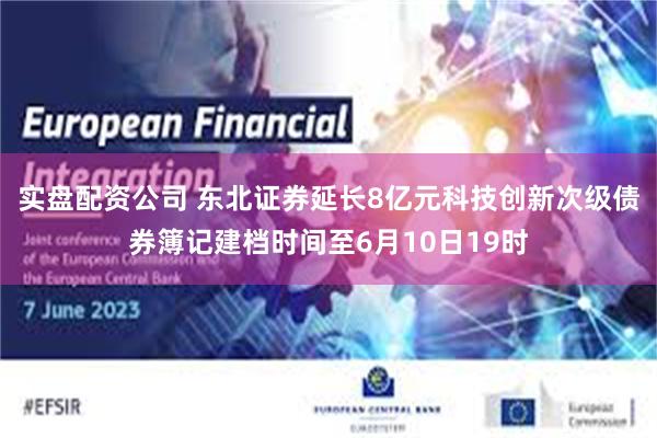实盘配资公司 东北证券延长8亿元科技创新次级债券簿记建档时间至6月10日19时
