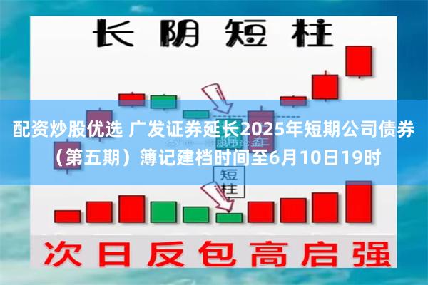 配资炒股优选 广发证券延长2025年短期公司债券（第五期）簿记建档时间至6月10日19时