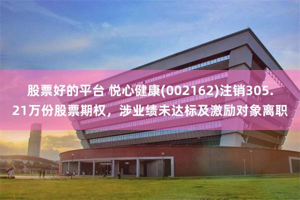 股票好的平台 悦心健康(002162)注销305.21万份股票期权，涉业绩未达标及激励对象离职