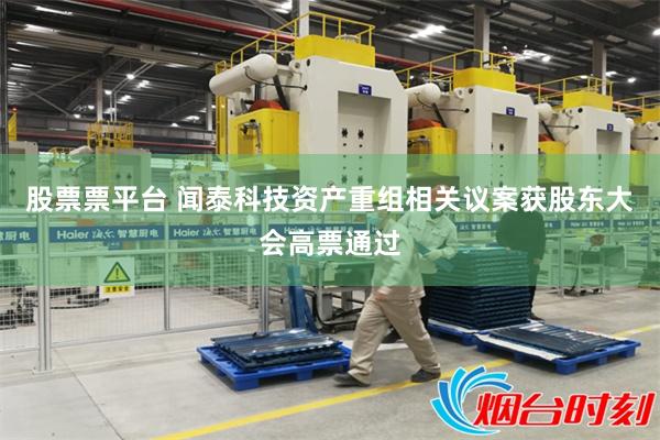 股票票平台 闻泰科技资产重组相关议案获股东大会高票通过