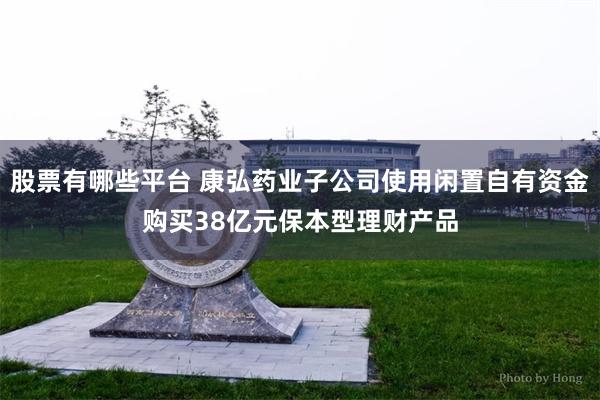 股票有哪些平台 康弘药业子公司使用闲置自有资金购买38亿元保本型理财产品