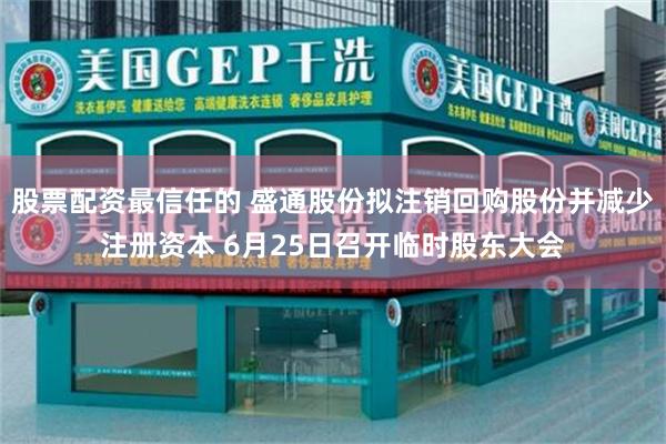 股票配资最信任的 盛通股份拟注销回购股份并减少注册资本 6月25日召开临时股东大会