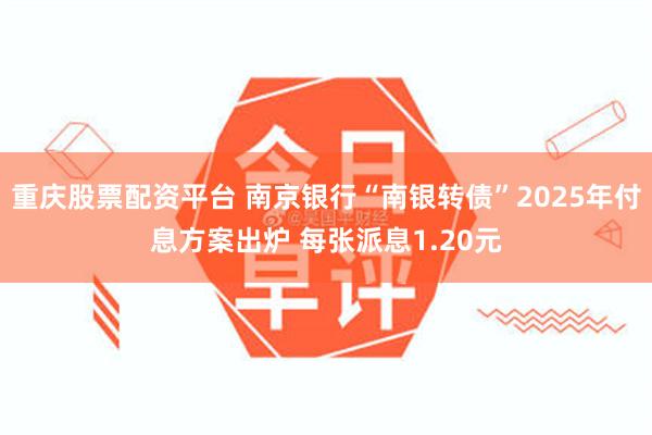 重庆股票配资平台 南京银行“南银转债”2025年付息方案出炉 每张派息1.20元