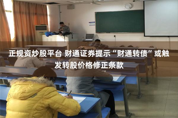 正规资炒股平台 财通证券提示“财通转债”或触发转股价格修正条款