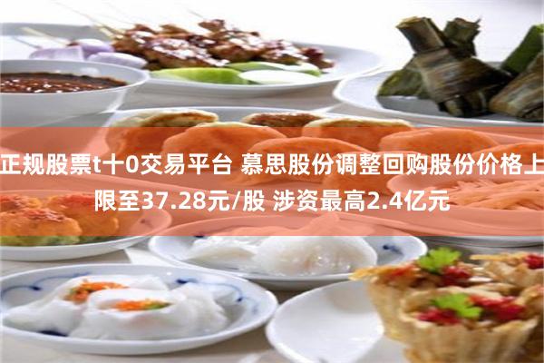 正规股票t十0交易平台 慕思股份调整回购股份价格上限至37.28元/股 涉资最高2.4亿元