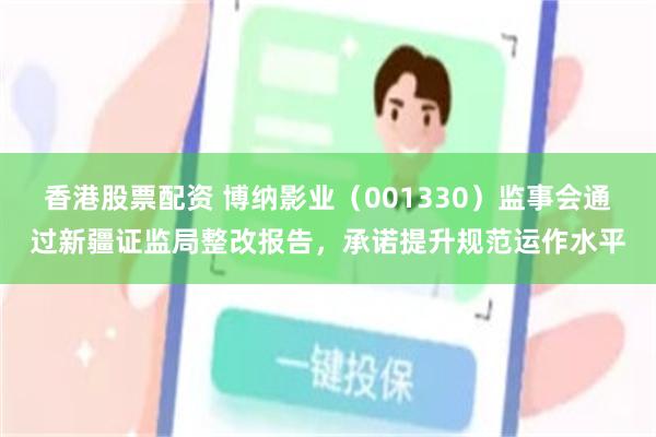 香港股票配资 博纳影业（001330）监事会通过新疆证监局整改报告，承诺提升规范运作水平