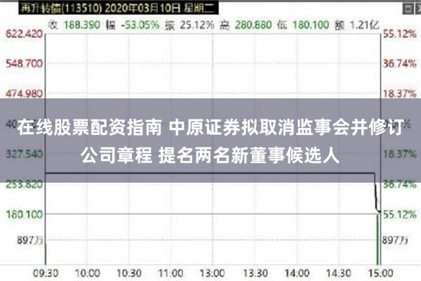 在线股票配资指南 中原证券拟取消监事会并修订公司章程 提名两名新董事候选人