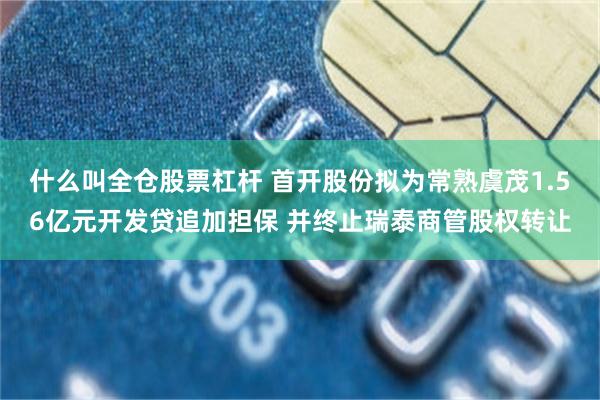 什么叫全仓股票杠杆 首开股份拟为常熟虞茂1.56亿元开发贷追加担保 并终止瑞泰商管股权转让