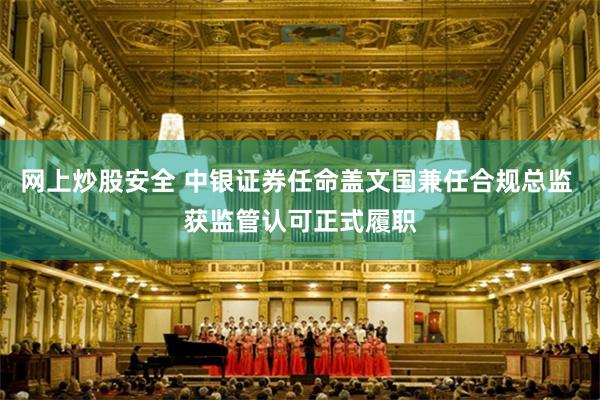 网上炒股安全 中银证券任命盖文国兼任合规总监 获监管认可正式履职
