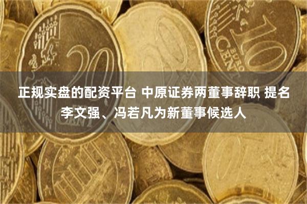 正规实盘的配资平台 中原证券两董事辞职 提名李文强、冯若凡为新董事候选人