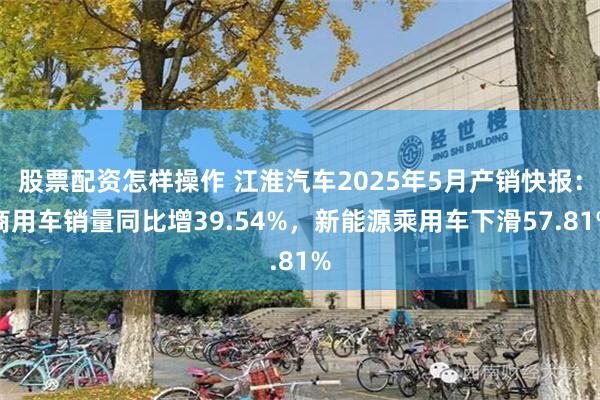 股票配资怎样操作 江淮汽车2025年5月产销快报：商用车销量同比增39.54%，新能源乘用车下滑57.81%