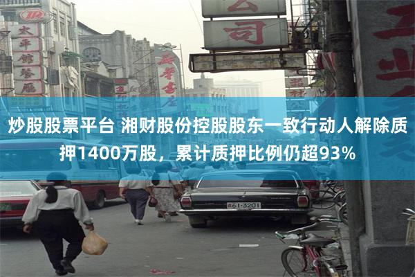 炒股股票平台 湘财股份控股股东一致行动人解除质押1400万股,累计质押比例仍超93%