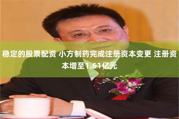 稳定的股票配资 小方制药完成注册资本变更 注册资本增至1.61亿元