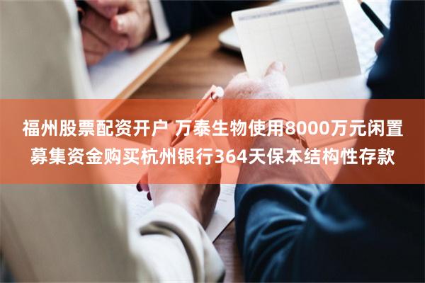 福州股票配资开户 万泰生物使用8000万元闲置募集资金购买杭州银行364天保本结构性存款