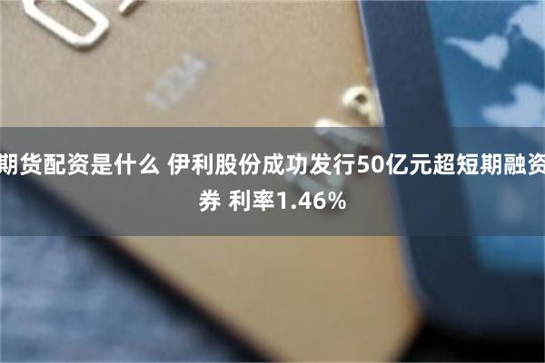 期货配资是什么 伊利股份成功发行50亿元超短期融资券 利率1.46%