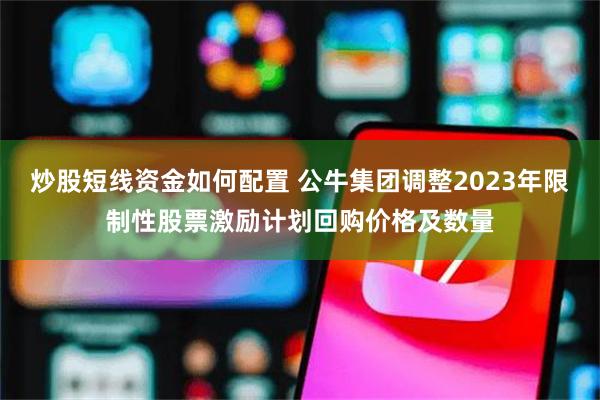 炒股短线资金如何配置 公牛集团调整2023年限制性股票激励计划回购价格及数量