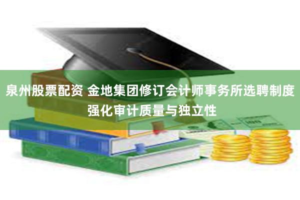 泉州股票配资 金地集团修订会计师事务所选聘制度 强化审计质量与独立性