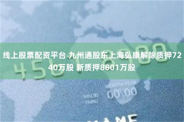 线上股票配资平台 九州通股东上海弘康解除质押7240万股 新质押8801万股