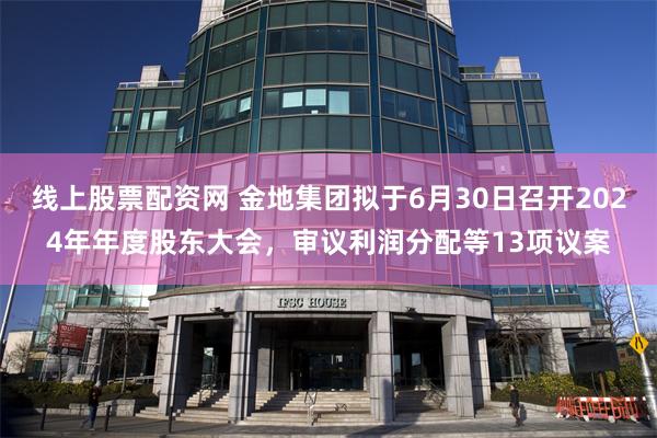 线上股票配资网 金地集团拟于6月30日召开2024年年度股东大会，审议利润分配等13项议案
