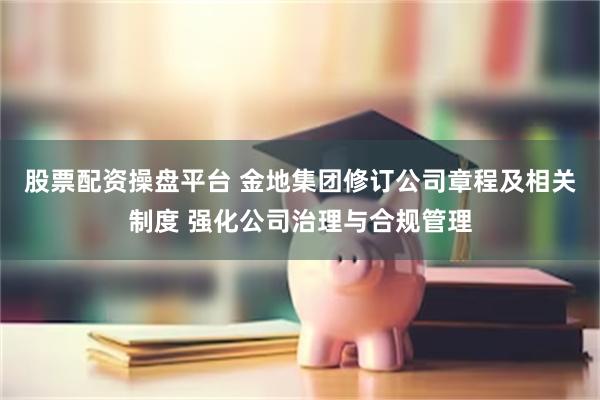 股票配资操盘平台 金地集团修订公司章程及相关制度 强化公司治理与合规管理