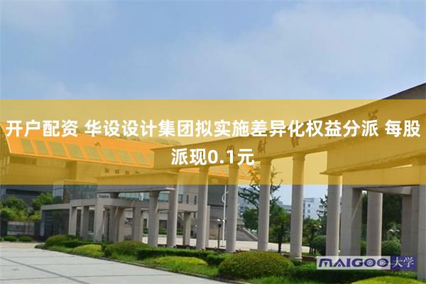 开户配资 华设设计集团拟实施差异化权益分派 每股派现0.1元