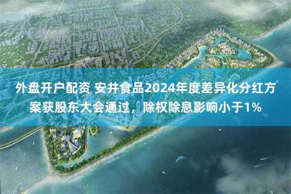 外盘开户配资 安井食品2024年度差异化分红方案获股东大会通过，除权除息影响小于1%