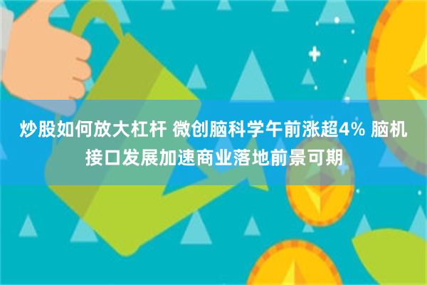 炒股如何放大杠杆 微创脑科学午前涨超4% 脑机接口发展加速商业落地前景可期