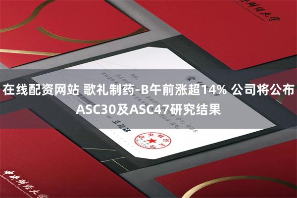 在线配资网站 歌礼制药-B午前涨超14% 公司将公布ASC30及ASC47研究结果