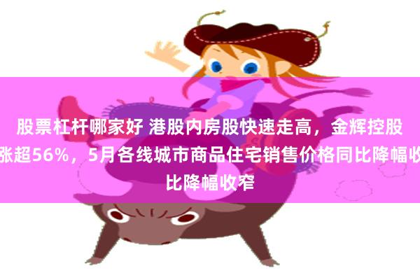 股票杠杆哪家好 港股内房股快速走高，金辉控股暴涨超56%，5月各线城市商品住宅销售价格同比降幅收窄